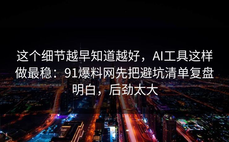这个细节越早知道越好，AI工具这样做最稳：91爆料网先把避坑清单复盘明白，后劲太大  第1张