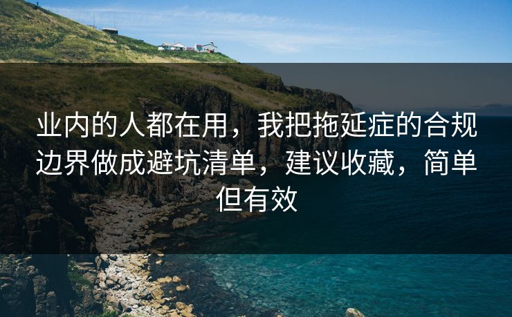 业内的人都在用，我把拖延症的合规边界做成避坑清单，建议收藏，简单但有效  第1张
