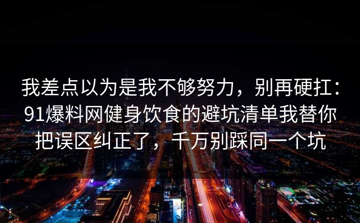 我差点以为是我不够努力，别再硬扛：91爆料网健身饮食的避坑清单我替你把误区纠正了，千万别踩同一个坑  第1张