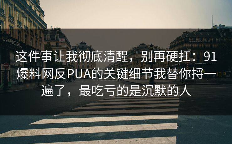 这件事让我彻底清醒，别再硬扛：91爆料网反PUA的关键细节我替你捋一遍了，最吃亏的是沉默的人  第1张