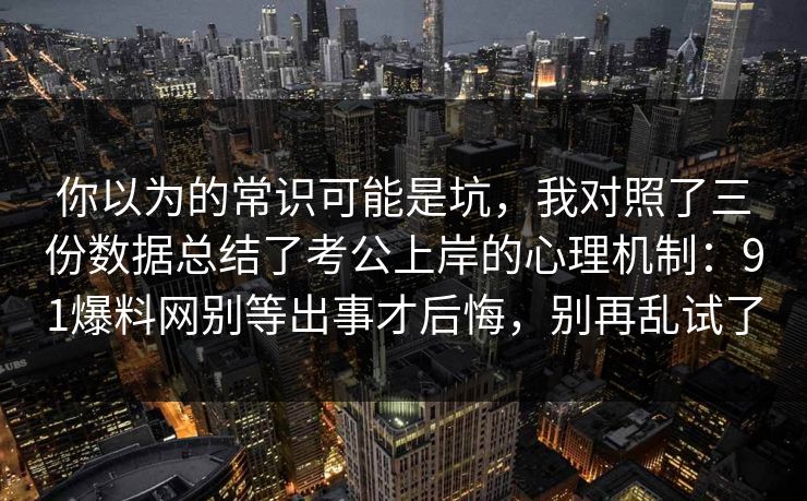 你以为的常识可能是坑，我对照了三份数据总结了考公上岸的心理机制：91爆料网别等出事才后悔，别再乱试了  第1张