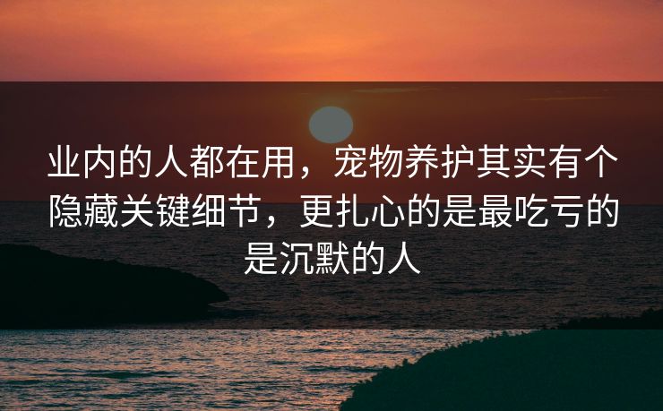 业内的人都在用，宠物养护其实有个隐藏关键细节，更扎心的是最吃亏的是沉默的人  第1张