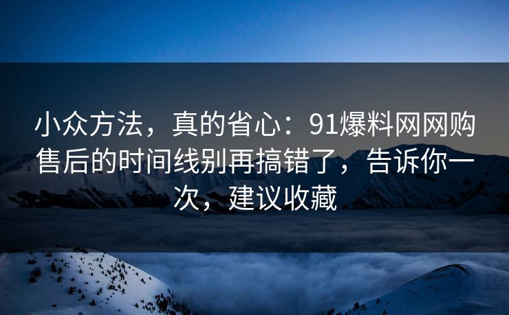 小众方法，真的省心：91爆料网网购售后的时间线别再搞错了，告诉你一次，建议收藏  第1张