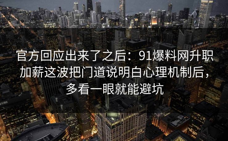 官方回应出来了之后：91爆料网升职加薪这波把门道说明白心理机制后，多看一眼就能避坑  第1张