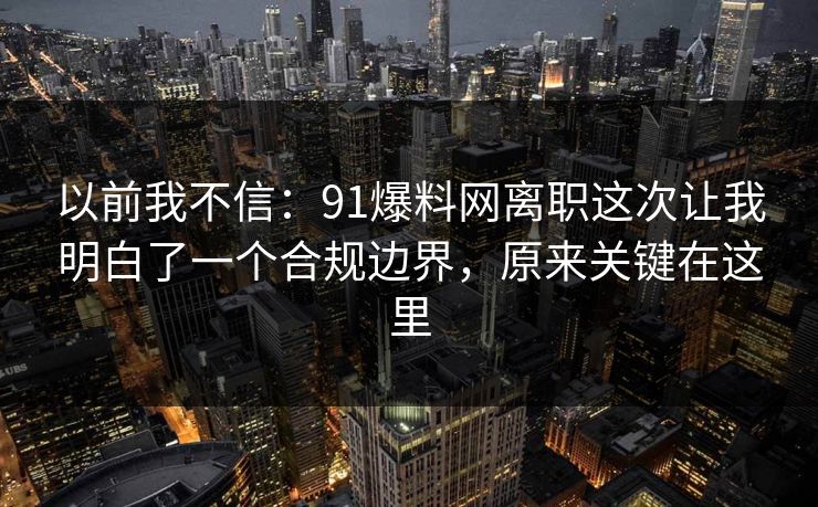 以前我不信：91爆料网离职这次让我明白了一个合规边界，原来关键在这里  第1张