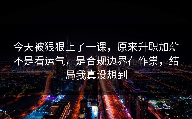 今天被狠狠上了一课，原来升职加薪不是看运气，是合规边界在作祟，结局我真没想到  第1张