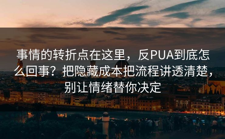 事情的转折点在这里，反PUA到底怎么回事？把隐藏成本把流程讲透清楚，别让情绪替你决定
