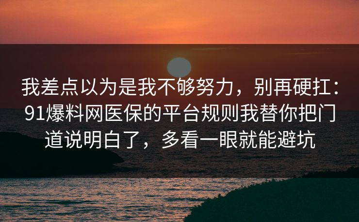 我差点以为是我不够努力，别再硬扛：91爆料网医保的平台规则我替你把门道说明白了，多看一眼就能避坑