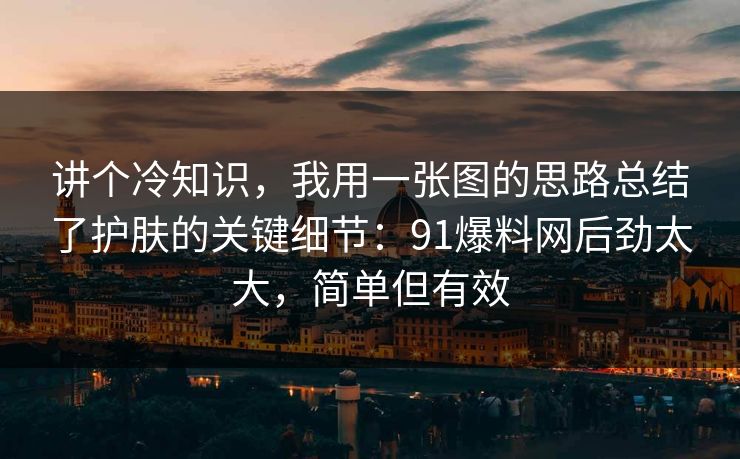 讲个冷知识，我用一张图的思路总结了护肤的关键细节：91爆料网后劲太大，简单但有效