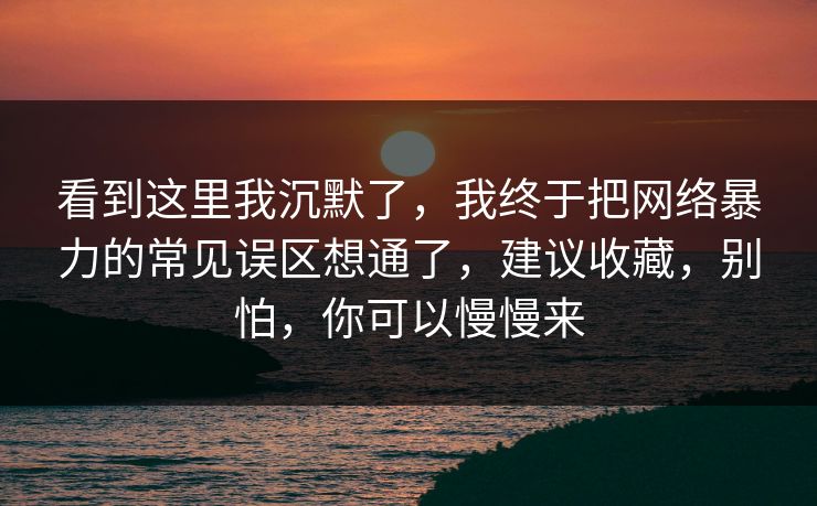 看到这里我沉默了，我终于把网络暴力的常见误区想通了，建议收藏，别怕，你可以慢慢来