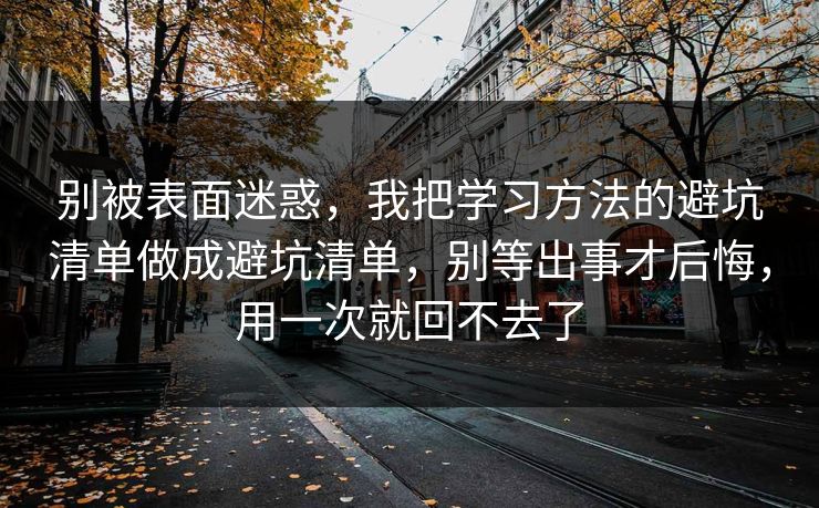 别被表面迷惑，我把学习方法的避坑清单做成避坑清单，别等出事才后悔，用一次就回不去了