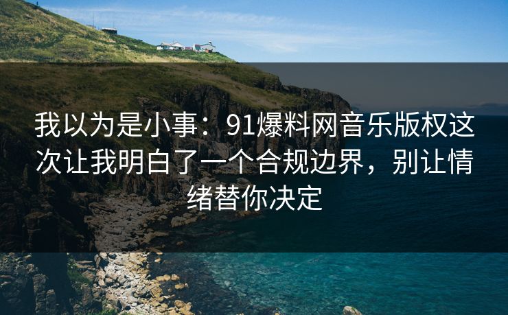 我以为是小事：91爆料网音乐版权这次让我明白了一个合规边界，别让情绪替你决定