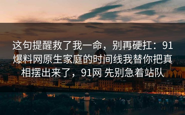 这句提醒救了我一命，别再硬扛：91爆料网原生家庭的时间线我替你把真相摆出来了，91网 先别急着站队
