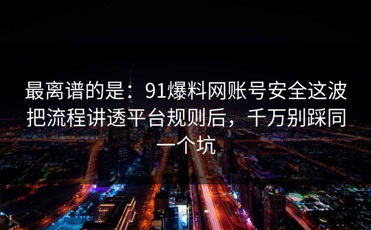 最离谱的是：91爆料网账号安全这波把流程讲透平台规则后，千万别踩同一个坑