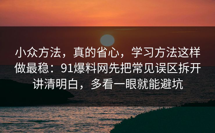 小众方法，真的省心，学习方法这样做最稳：91爆料网先把常见误区拆开讲清明白，多看一眼就能避坑