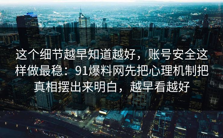 这个细节越早知道越好，账号安全这样做最稳：91爆料网先把心理机制把真相摆出来明白，越早看越好