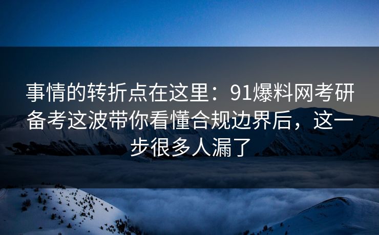事情的转折点在这里：91爆料网考研备考这波带你看懂合规边界后，这一步很多人漏了