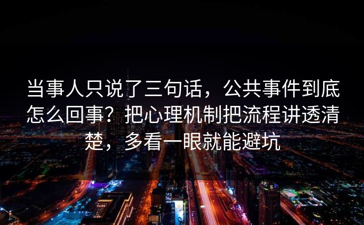 当事人只说了三句话，公共事件到底怎么回事？把心理机制把流程讲透清楚，多看一眼就能避坑