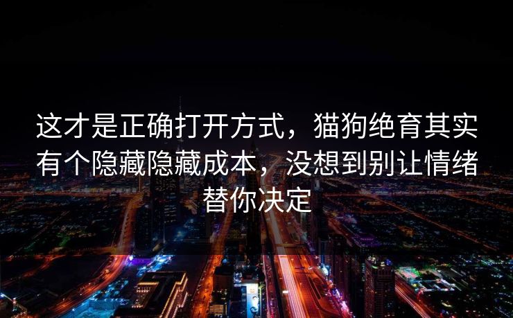 这才是正确打开方式，猫狗绝育其实有个隐藏隐藏成本，没想到别让情绪替你决定