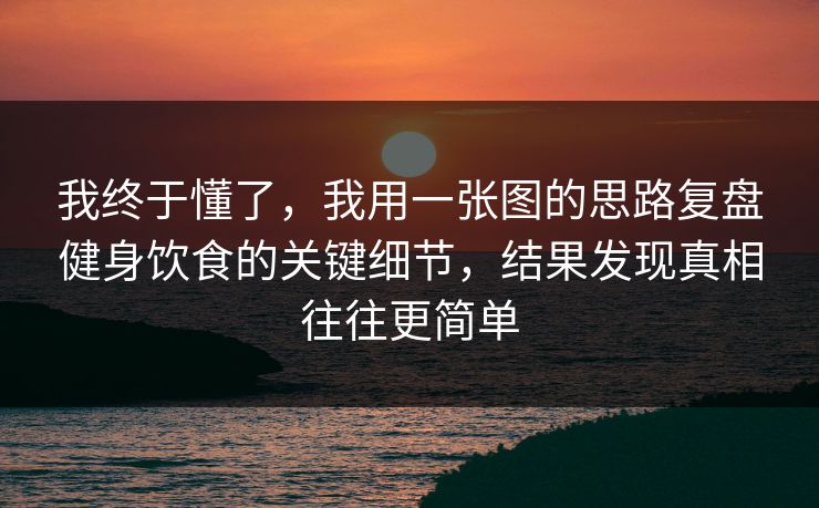 我终于懂了，我用一张图的思路复盘健身饮食的关键细节，结果发现真相往往更简单
