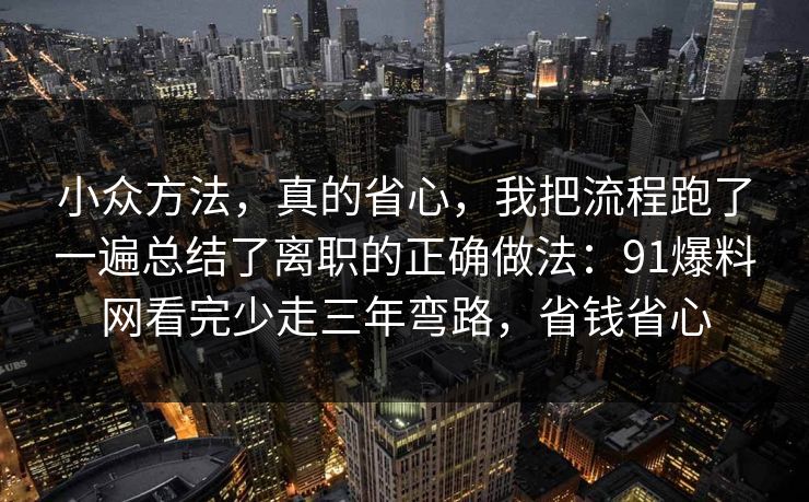 小众方法，真的省心，我把流程跑了一遍总结了离职的正确做法：91爆料网看完少走三年弯路，省钱省心