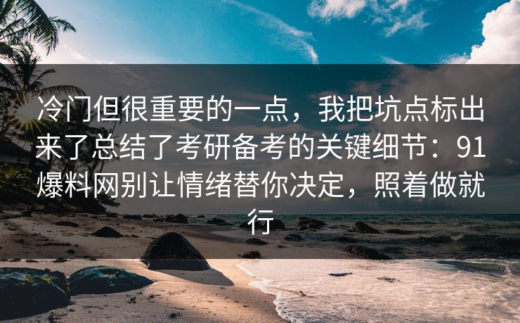 冷门但很重要的一点，我把坑点标出来了总结了考研备考的关键细节：91爆料网别让情绪替你决定，照着做就行