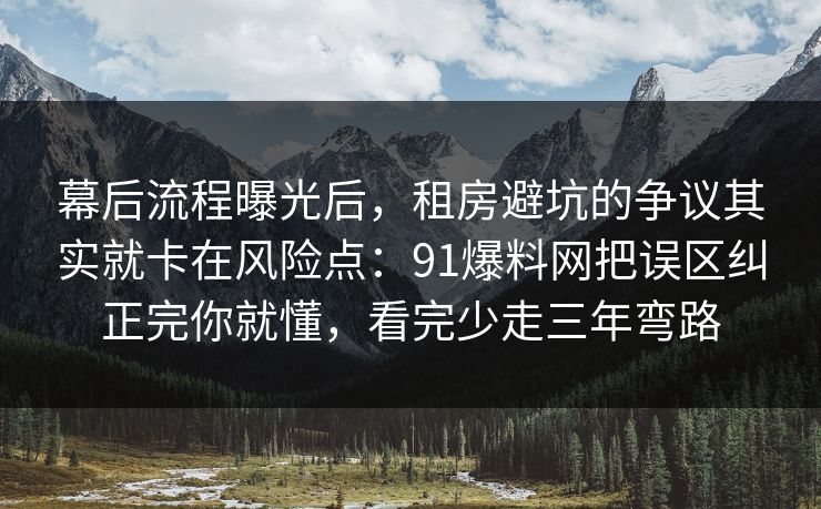 幕后流程曝光后，租房避坑的争议其实就卡在风险点：91爆料网把误区纠正完你就懂，看完少走三年弯路