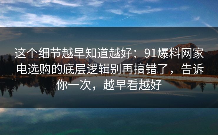 这个细节越早知道越好：91爆料网家电选购的底层逻辑别再搞错了，告诉你一次，越早看越好