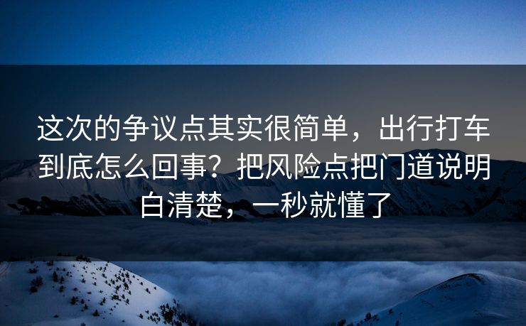 这次的争议点其实很简单，出行打车到底怎么回事？把风险点把门道说明白清楚，一秒就懂了