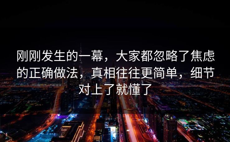 刚刚发生的一幕，大家都忽略了焦虑的正确做法，真相往往更简单，细节对上了就懂了