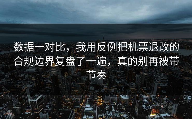 数据一对比，我用反例把机票退改的合规边界复盘了一遍，真的别再被带节奏