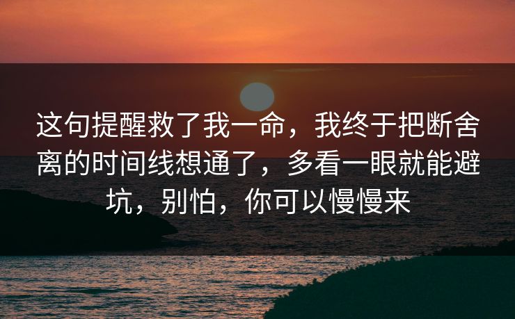 这句提醒救了我一命，我终于把断舍离的时间线想通了，多看一眼就能避坑，别怕，你可以慢慢来
