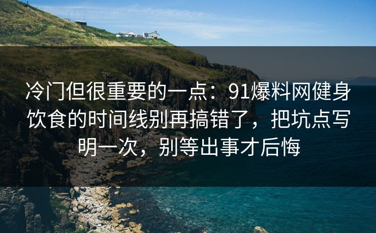 冷门但很重要的一点：91爆料网健身饮食的时间线别再搞错了，把坑点写明一次，别等出事才后悔
