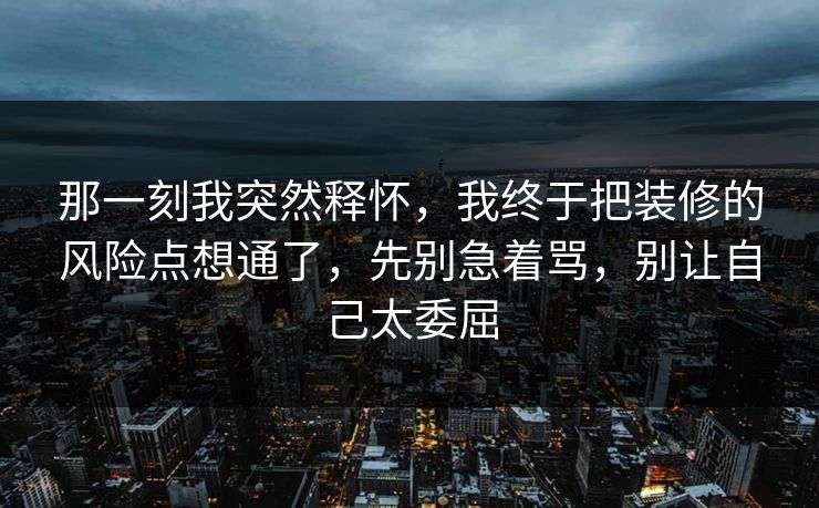 那一刻我突然释怀，我终于把装修的风险点想通了，先别急着骂，别让自己太委屈