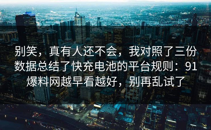 别笑，真有人还不会，我对照了三份数据总结了快充电池的平台规则：91爆料网越早看越好，别再乱试了