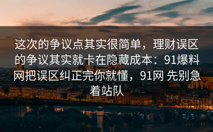 这次的争议点其实很简单，理财误区的争议其实就卡在隐藏成本：91爆料网把误区纠正完你就懂，91网 先别急着站队