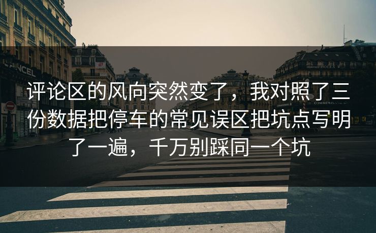 评论区的风向突然变了，我对照了三份数据把停车的常见误区把坑点写明了一遍，千万别踩同一个坑