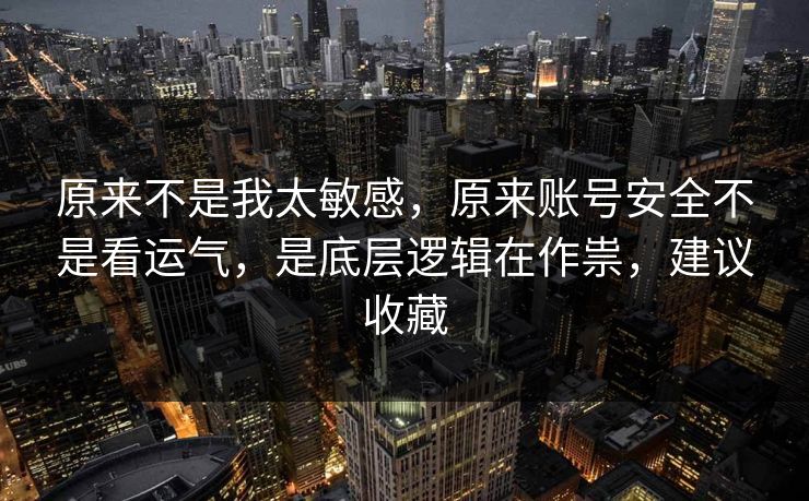 原来不是我太敏感，原来账号安全不是看运气，是底层逻辑在作祟，建议收藏