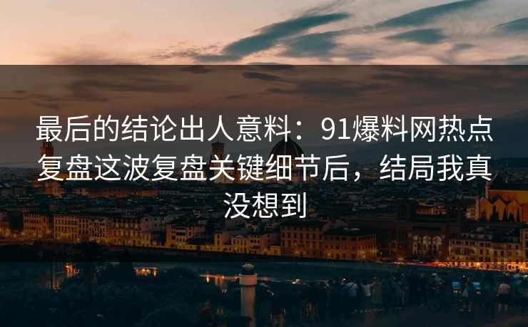 最后的结论出人意料：91爆料网热点复盘这波复盘关键细节后，结局我真没想到