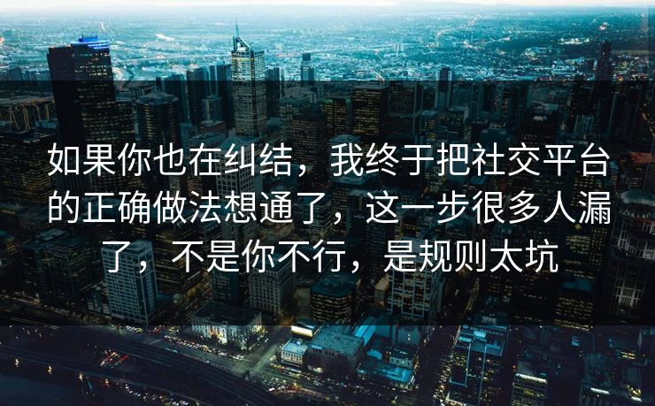 如果你也在纠结，我终于把社交平台的正确做法想通了，这一步很多人漏了，不是你不行，是规则太坑