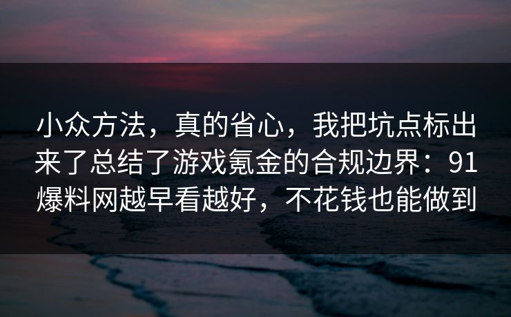 小众方法，真的省心，我把坑点标出来了总结了游戏氪金的合规边界：91爆料网越早看越好，不花钱也能做到
