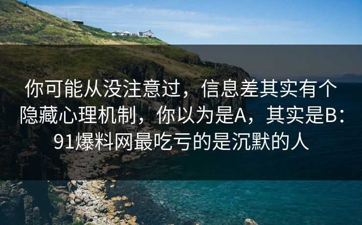 你可能从没注意过，信息差其实有个隐藏心理机制，你以为是A，其实是B：91爆料网最吃亏的是沉默的人
