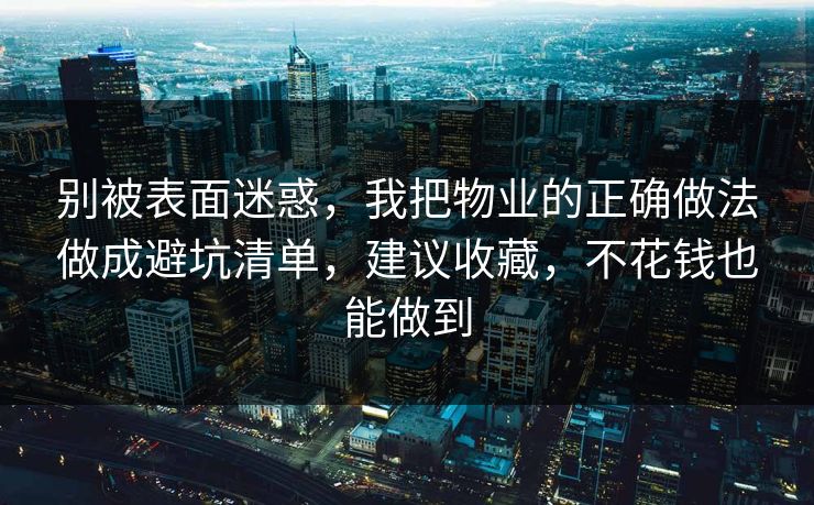 别被表面迷惑，我把物业的正确做法做成避坑清单，建议收藏，不花钱也能做到