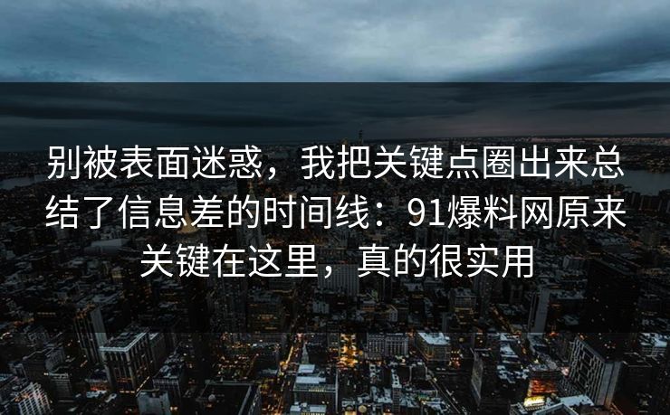 别被表面迷惑，我把关键点圈出来总结了信息差的时间线：91爆料网原来关键在这里，真的很实用