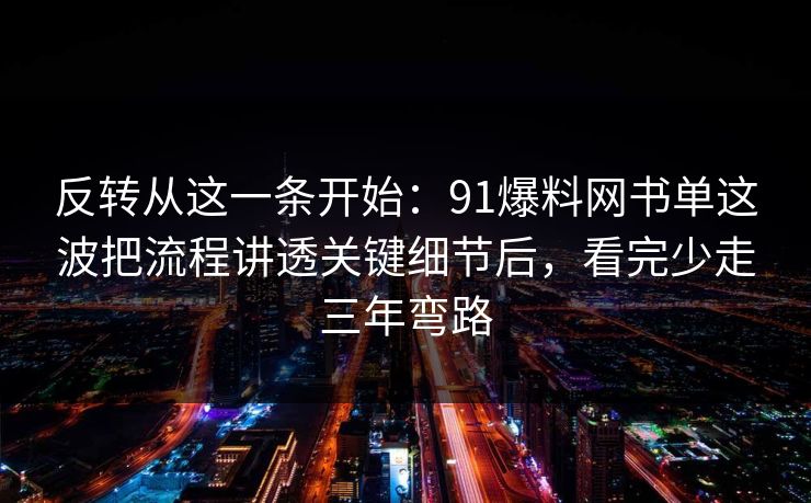 反转从这一条开始：91爆料网书单这波把流程讲透关键细节后，看完少走三年弯路