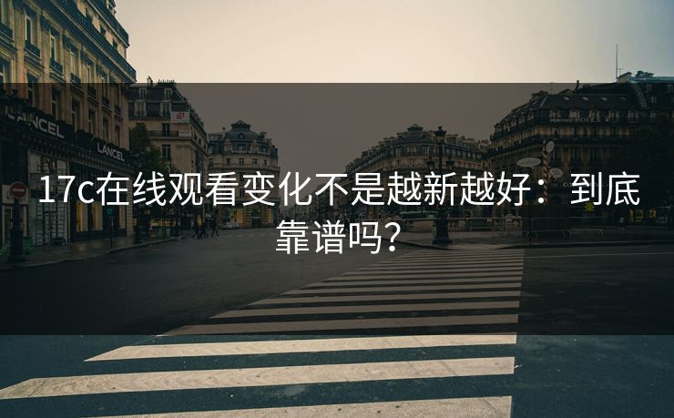 17c在线观看变化不是越新越好：到底靠谱吗？