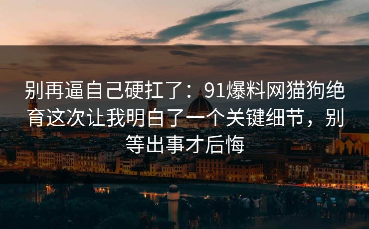 别再逼自己硬扛了：91爆料网猫狗绝育这次让我明白了一个关键细节，别等出事才后悔