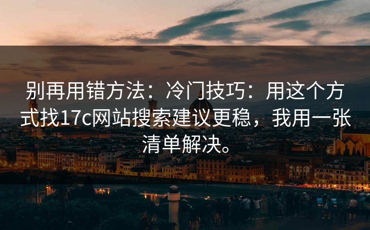 别再用错方法：冷门技巧：用这个方式找17c网站搜索建议更稳，我用一张清单解决。