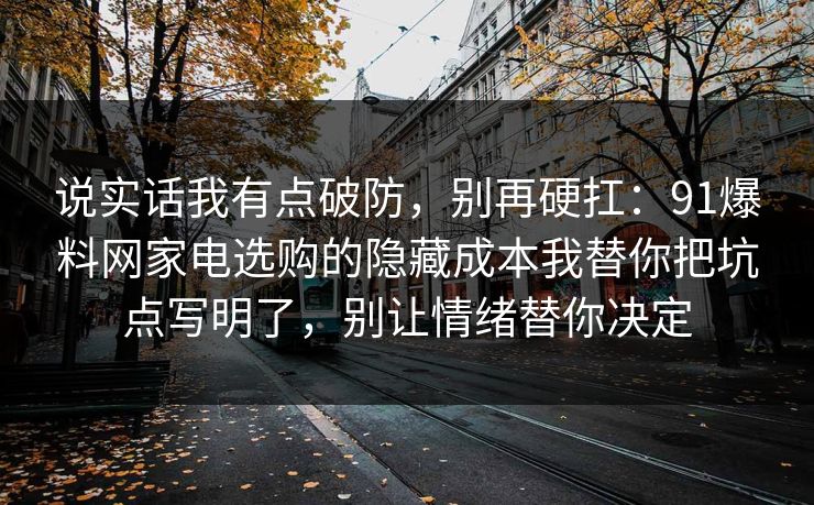 说实话我有点破防，别再硬扛：91爆料网家电选购的隐藏成本我替你把坑点写明了，别让情绪替你决定