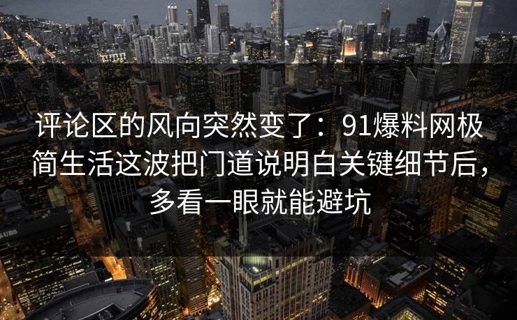 评论区的风向突然变了：91爆料网极简生活这波把门道说明白关键细节后，多看一眼就能避坑
